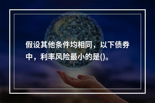 假设其他条件均相同，以下债券中，利率风险最小的是()。