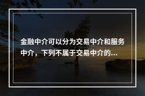 金融中介可以分为交易中介和服务中介，下列不属于交易中介的是(