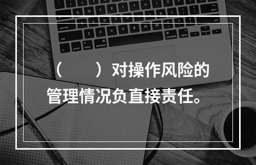 （　　）对操作风险的管理情况负直接责任。