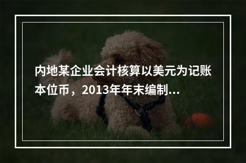 内地某企业会计核算以美元为记账本位币，2013年年末编制财务