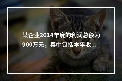 某企业2014年度的利润总额为900万元，其中包括本年收到的