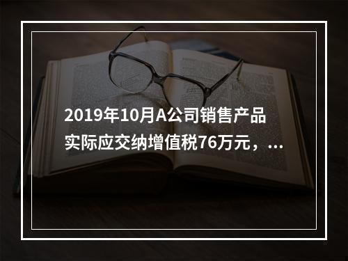 2019年10月A公司销售产品实际应交纳增值税76万元，消费