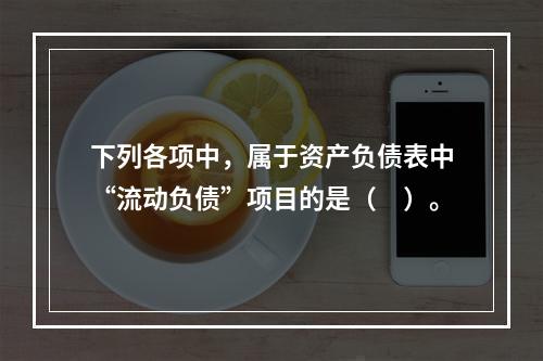 下列各项中，属于资产负债表中“流动负债”项目的是（　）。