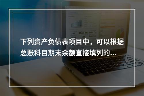 下列资产负债表项目中，可以根据总账科目期末余额直接填列的是（