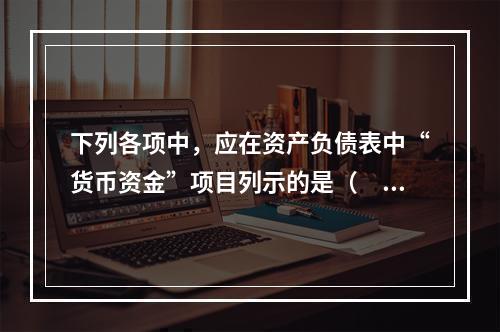 下列各项中，应在资产负债表中“货币资金”项目列示的是（　）。