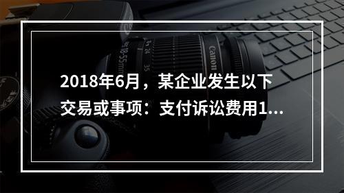 2018年6月，某企业发生以下交易或事项：支付诉讼费用10万