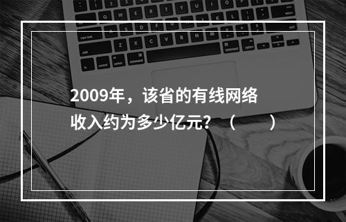 2009年，该省的有线网络收入约为多少亿元？（　　）