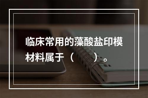 临床常用的藻酸盐印模材料属于（　　）。