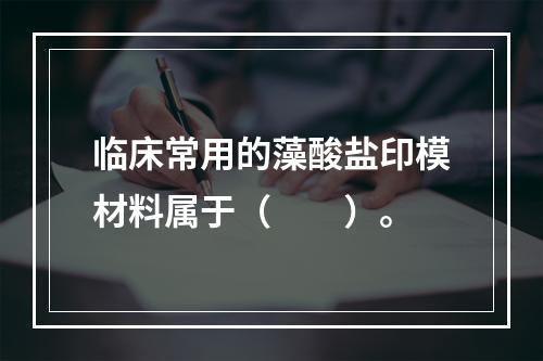 临床常用的藻酸盐印模材料属于（　　）。