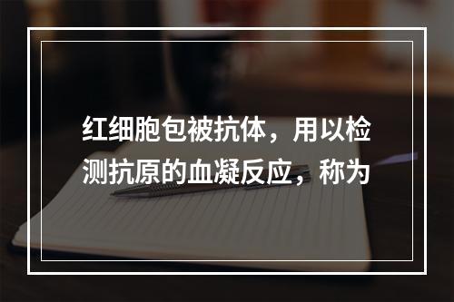 红细胞包被抗体，用以检测抗原的血凝反应，称为