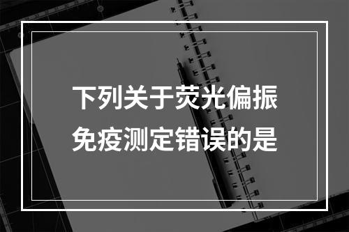 下列关于荧光偏振免疫测定错误的是