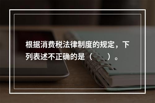 根据消费税法律制度的规定，下列表述不正确的是（　　）。