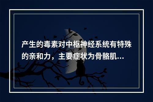 产生的毒素对中枢神经系统有特殊的亲和力，主要症状为骨骼肌痉挛