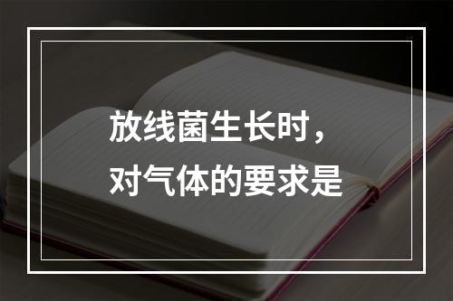 放线菌生长时，对气体的要求是