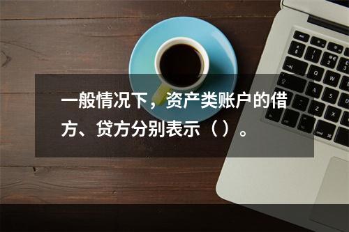 一般情况下，资产类账户的借方、贷方分别表示（ ）。