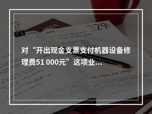 对“开出现金支票支付机器设备修理费51 000元”这项业务，