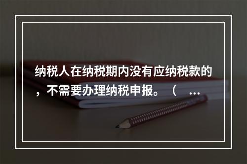 纳税人在纳税期内没有应纳税款的，不需要办理纳税申报。（　　）