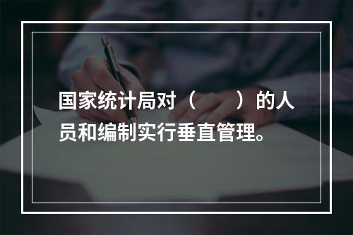 国家统计局对（　　）的人员和编制实行垂直管理。