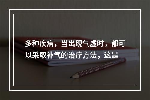 多种疾病，当出现气虚时，都可以采取补气的治疗方法，这是