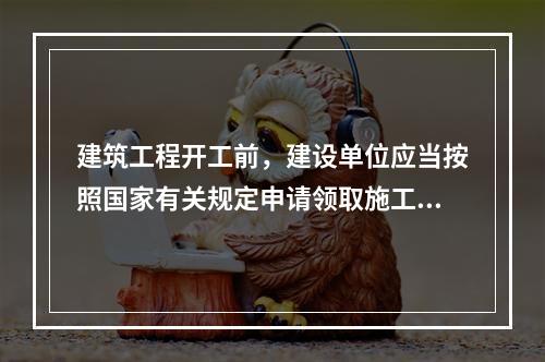 建筑工程开工前，建设单位应当按照国家有关规定申请领取施工许可