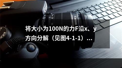 将大小为100N的力F沿x、y方向分解（见图4-1-1），若