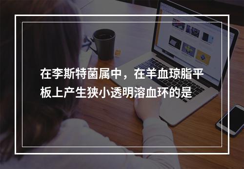 在李斯特菌属中，在羊血琼脂平板上产生狭小透明溶血环的是