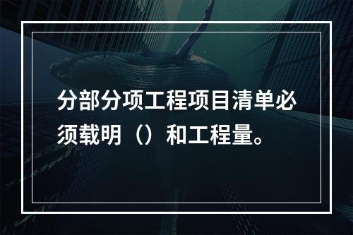 分部分项工程项目清单必须载明（）和工程量。