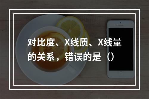 对比度、X线质、X线量的关系，错误的是（）