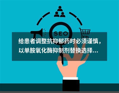 给患者调整抗抑郁药时必须谨慎，以单胺氧化酶抑制剂替换选择性5