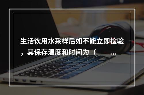 生活饮用水采样后如不能立即检验，其保存温度和时间为（　　）