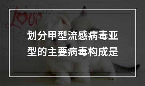 划分甲型流感病毒亚型的主要病毒构成是