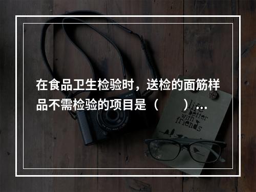 在食品卫生检验时，送检的面筋样品不需检验的项目是（　　）。