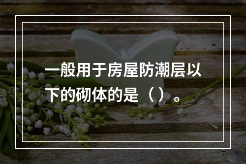 一般用于房屋防潮层以下的砌体的是（ ）。