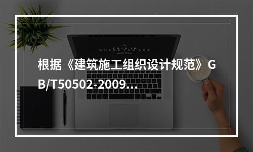 根据《建筑施工组织设计规范》GB/T50502-2009，“