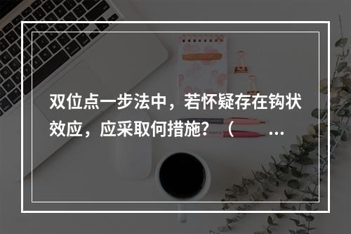 双位点一步法中，若怀疑存在钩状效应，应采取何措施？（　　）