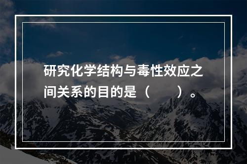 研究化学结构与毒性效应之间关系的目的是（　　）。