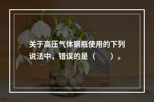 关于高压气体钢瓶使用的下列说法中，错误的是（　　）。