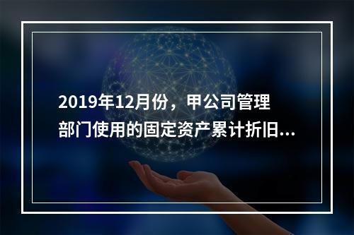 2019年12月份，甲公司管理部门使用的固定资产累计折旧金额