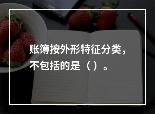 账簿按外形特征分类，不包括的是（ ）。