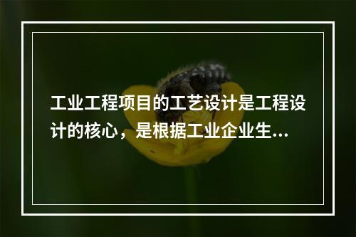 工业工程项目的工艺设计是工程设计的核心，是根据工业企业生产的