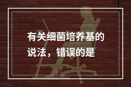 有关细菌培养基的说法，错误的是