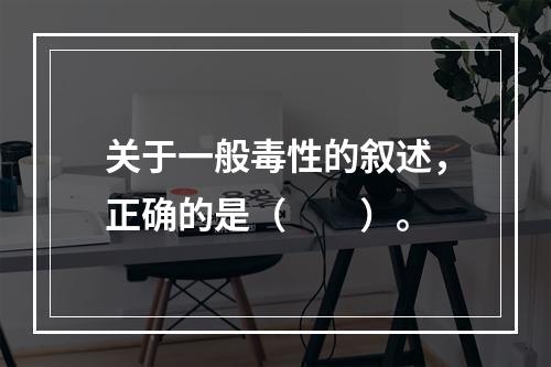 关于一般毒性的叙述，正确的是（　　）。