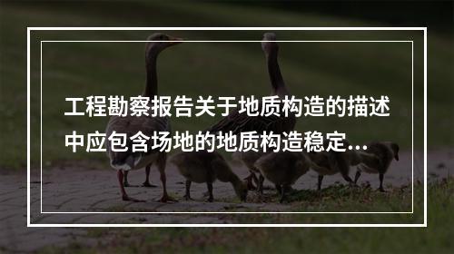 工程勘察报告关于地质构造的描述中应包含场地的地质构造稳定性和