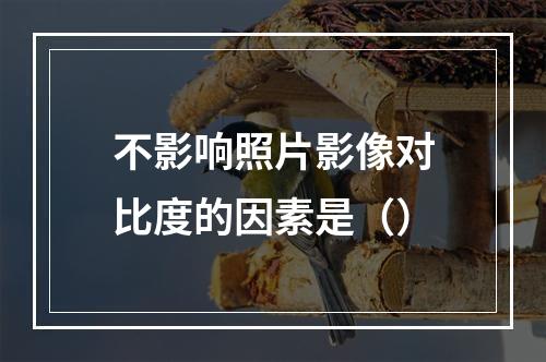 不影响照片影像对比度的因素是（）