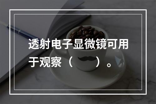 透射电子显微镜可用于观察（　　）。