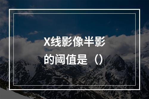 X线影像半影的阈值是（）