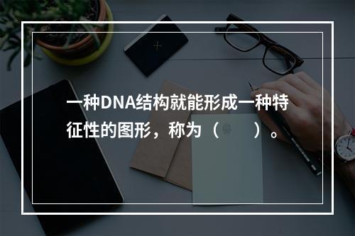 一种DNA结构就能形成一种特征性的图形，称为（　　）。