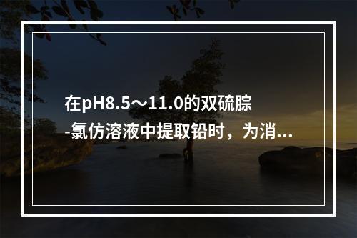 在pH8.5～11.0的双硫腙-氯仿溶液中提取铅时，为消除汞