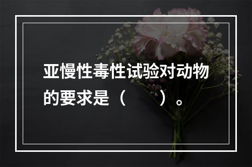 亚慢性毒性试验对动物的要求是（　　）。