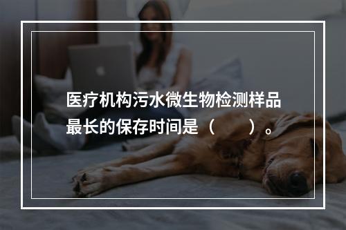 医疗机构污水微生物检测样品最长的保存时间是（　　）。